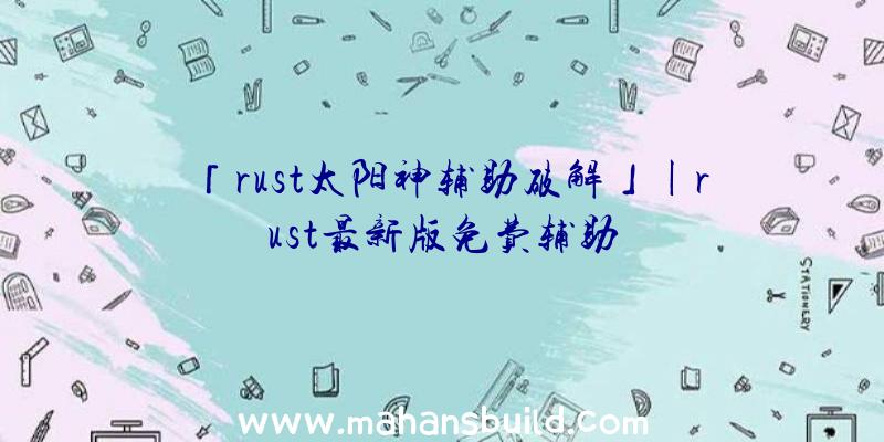 「rust太阳神辅助破解」|rust最新版免费辅助